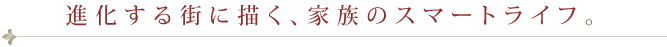 進化する街に描く、家族のスマートライフ。